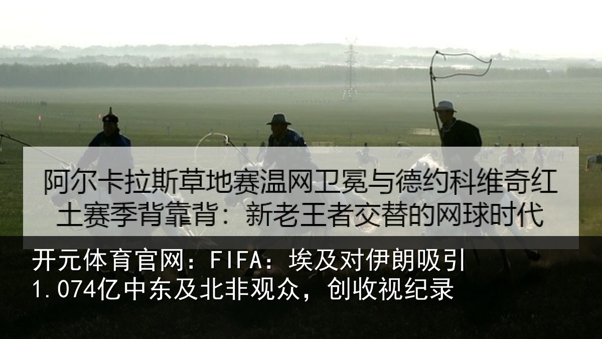 开元体育官网:FIFA:埃及对伊朗吸引1.074亿中东及北非观众,创收视纪录