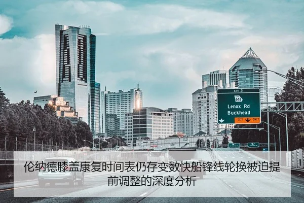 伦纳德膝盖康复时间表仍存变数快船锋线轮换被迫提前调整的深度分析