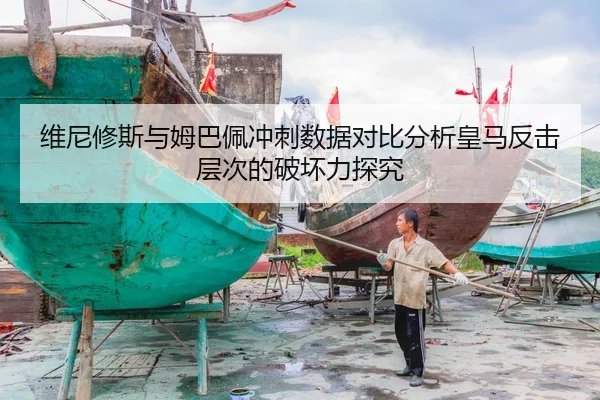 维尼修斯与姆巴佩冲刺数据对比分析皇马反击层次的破坏力探究