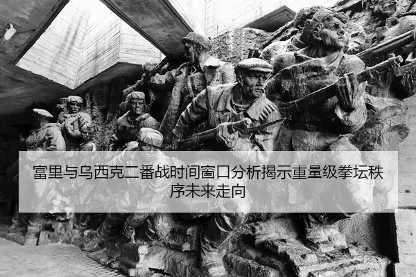 富里与乌西克二番战时间窗口分析揭示重量级拳坛秩序未来走向