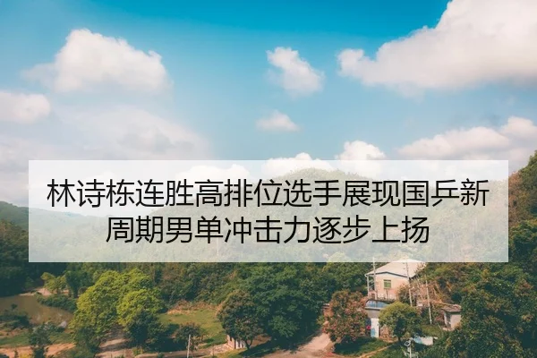 林诗栋连胜高排位选手展现国乒新周期男单冲击力逐步上扬