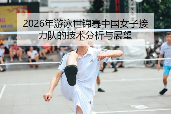2026年游泳世锦赛中国女子接力队的技术分析与展望