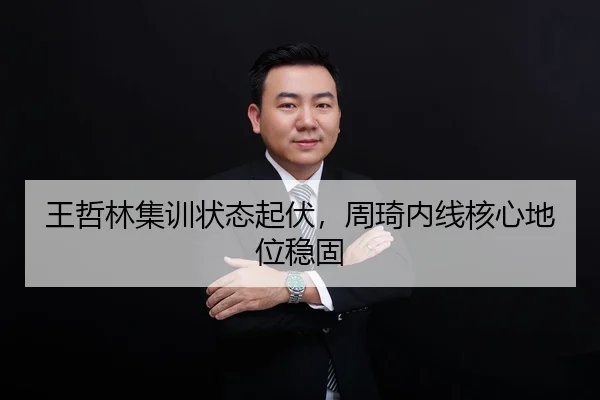王哲林集训状态起伏，周琦内线核心地位稳固