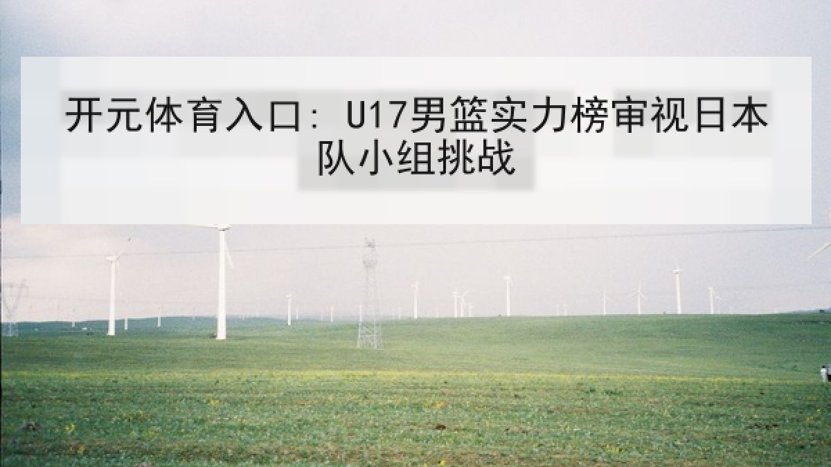 开元体育入口: U17男篮实力榜审视日本队小组挑战 开元体育入口: U17男篮实力榜审视日本队小组挑战