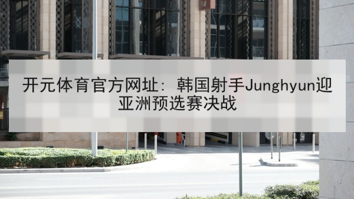 开元体育官方网址: 韩国射手Junghyun迎亚洲预选赛决战 开元体育官方网址: 韩国射手Junghyun迎亚洲预选赛决战