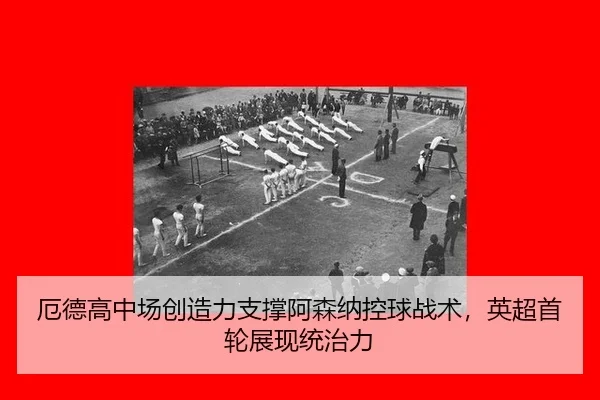 厄德高中场创造力支撑阿森纳控球战术，英超首轮展现统治力