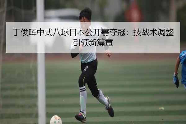 丁俊晖中式八球日本公开赛夺冠：技战术调整引领新篇章