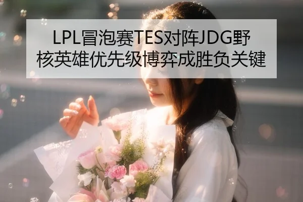 LPL冒泡赛TES对阵JDG野核英雄优先级博弈成胜负关键