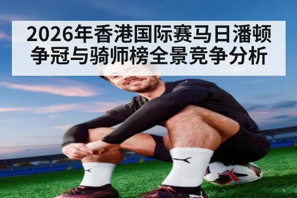 2026年香港国际赛马日潘顿争冠与骑师榜全景竞争分析